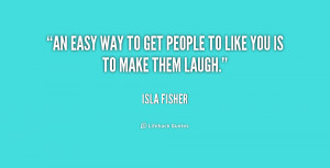 An easy way to get people to like you is to make them laugh.”