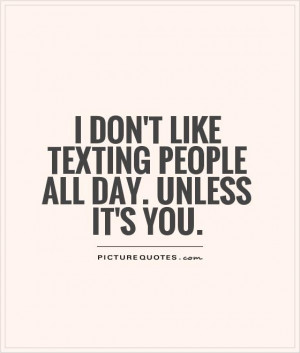 don't like texting people all day. Unless it's you. Picture Quote #1