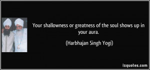 ... or greatness of the soul shows up in your aura. - Harbhajan Singh Yogi