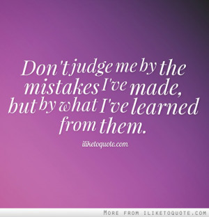 Don't judge me by the mistakes I've made, but by what I've learned ...