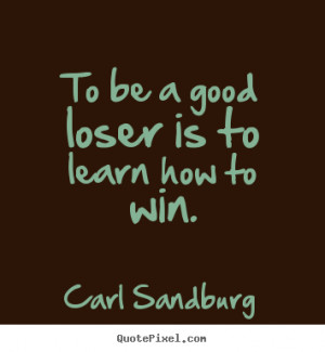 To be a good loser is to learn how to win. Carl Sandburg popular ...