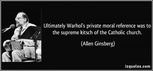 Ultimately Warhol's private moral reference was to the supreme kitsch ...