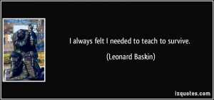 always felt I needed to teach to survive. - Leonard Baskin