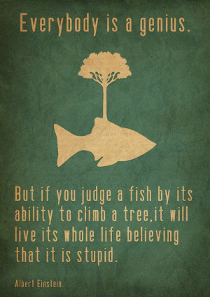 Everybody is a genius. But if you judge a fish by its ability to climb ...