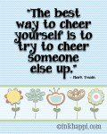 The best way to cheer yourself is to try to cheer someone else up. So