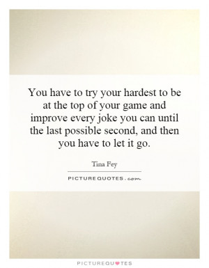 You have to try your hardest to be at the top of your game and improve ...