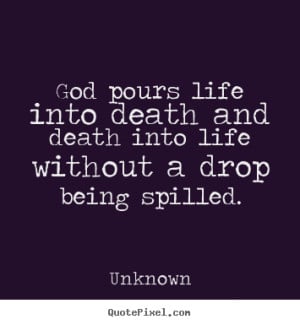 ... quotes about life - God pours life into death and death into life
