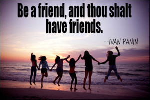 Be a friend, and thou shalt have friends.