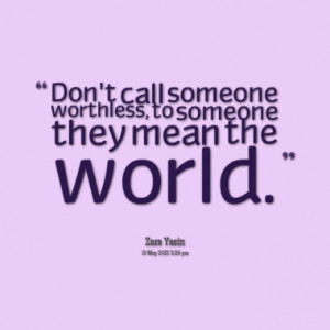 Don't call someone worthless, to someone they mean the world.