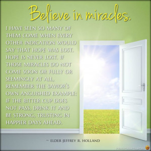 Believe in miracles. I have seen so many of them come when every other ...