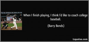 ... playing, I think I'd like to coach college baseball. - Barry Bonds