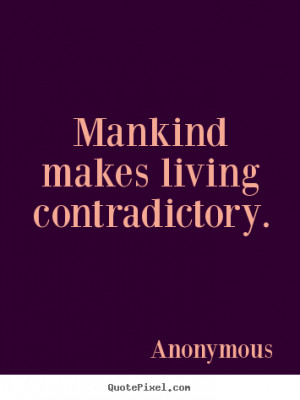 Mankind makes living contradictory. - Anonymous. View more images...