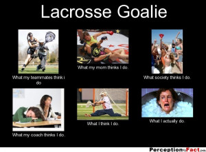 Lacrosse Goalie What my teammates think i do What my mom thinks I do ...