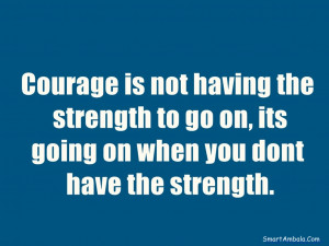 Courage-is-not-having-the-strength-to-go-on-its-going-on-when-you-dont ...