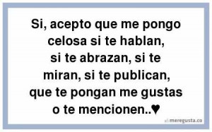 Si, acepto que me pongo celosa si te hablan, si te abrazan, si te ...