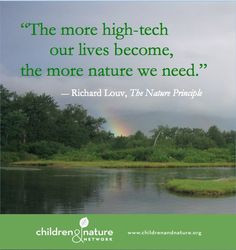 ... high-tech our lives become, the more nature we need. -Richard Louv