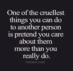 One of the cruelest things you can do to a person is pretend you care ...