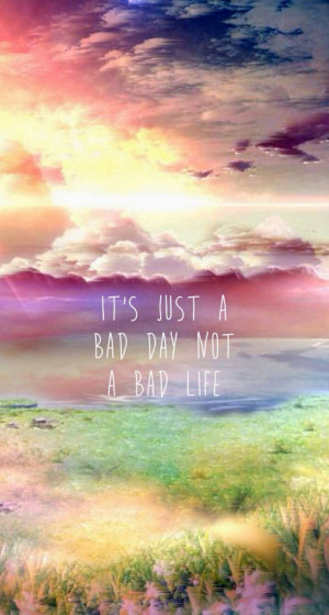 It is just a bad day Not a bad life