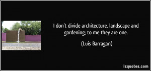 don't divide architecture, landscape and gardening; to me they are ...