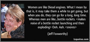 Women are like Diesel engines. What I mean by that is, it may take ...