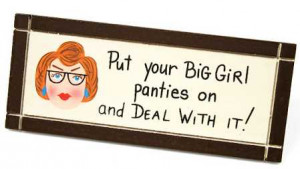 Put your BIG Girl panties on and DEAL WITH IT!