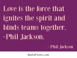 ... force that ignites the spirit and.. Phil Jackson popular love quotes