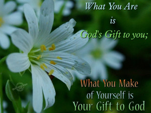 What you are is God’s gift to you…