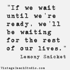 Don't Wait! If we wait until we're ready, we'll be waiting for the ...