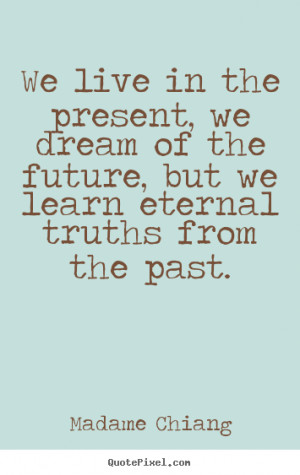 We live in the present, we dream of the future, but we learn eternal ...