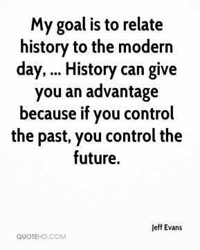 My goal is to relate history to the modern day, ... History can give ...