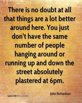 There is no doubt at all that things are a lot better around here. You ...