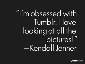 kendall jenner quotes i m obsessed with tumblr i love looking at all ...