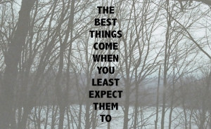 The best things come when you least expect them to.