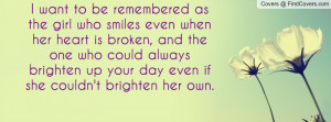 want to be remembered as the girl who smiles even when her heart is ...