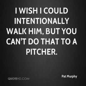 Pat Murphy - I wish I could intentionally walk him, but you can't do ...