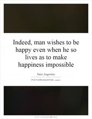 Indeed, man wishes to be happy even when he so lives as to make ...