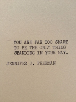 you are far too smart to be the only thing standing in your way ...