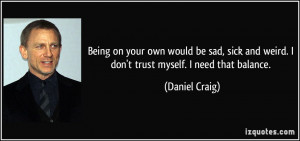 ... and weird. I don't trust myself. I need that balance. - Daniel Craig
