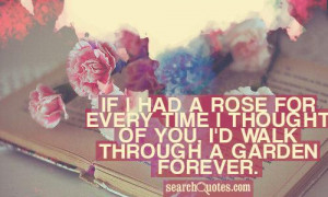 If I had a rose for every time I thought of you, I'd walk through a ...