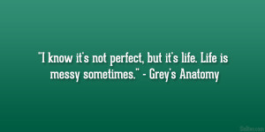 ... , but it’s life. Life is messy sometimes.” – Grey’s Anatomy