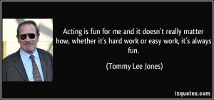 Acting is fun for me and it doesn't really matter how, whether it's ...