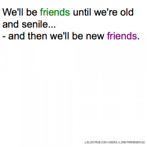We'll be friends until we're old and senile... - and then we'll be new ...