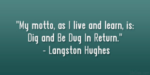 My motto, As I live and learn, is: Dig And Be Dug In Return ...