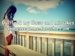 Overlook my flaws and mistakes and except me for who I am.