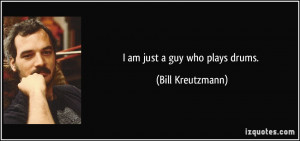 am just a guy who plays drums. - Bill Kreutzmann