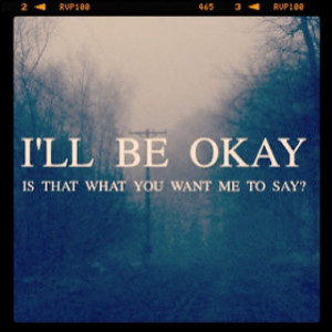Ill be okay, is that what you want me to say?