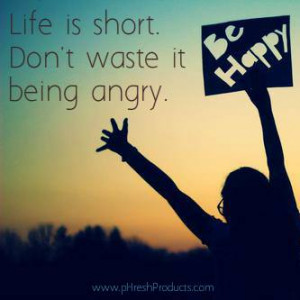 Life is short. Don’t waste it being angry. Be Happy! and always Stay ...