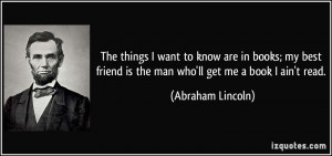 ... friend is the man who'll get me a book I ain't read. - Abraham Lincoln