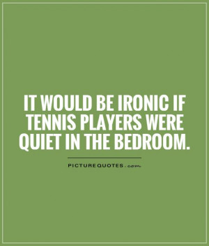 ... be ironic if tennis players were quiet in the bedroom Picture Quote #1