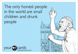 ... only honest people in the world are small children and drunk people